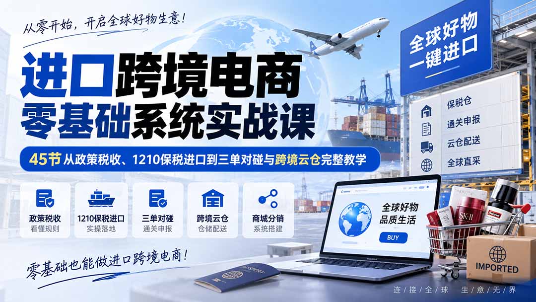 进口跨境电商零基础系统实战课：45节从政策税收、1210保税进口到三单对碰与跨境云仓完整教学-985网创