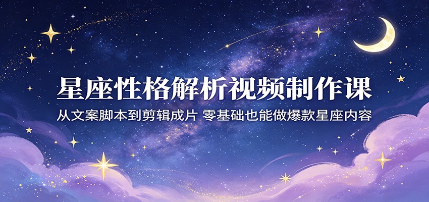 星座性格解析视频制作课：从文案脚本到剪辑成片，零基础也能做爆款星座内容-985网创
