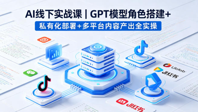 AI线下实战课，GPT模型角色搭建+私有化部署+多平台内容产出全实操-985网创