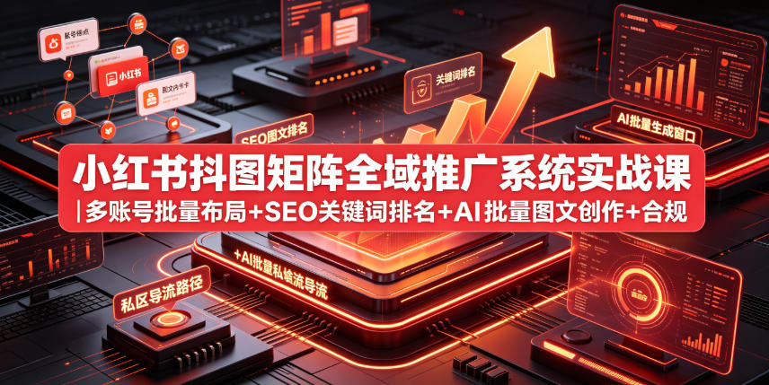 小红书抖图矩阵全域推广系统实战课｜多账号批量布局+SEO关键词排名+AI批量图文创作+合规私域导流完整落地教程-985网创
