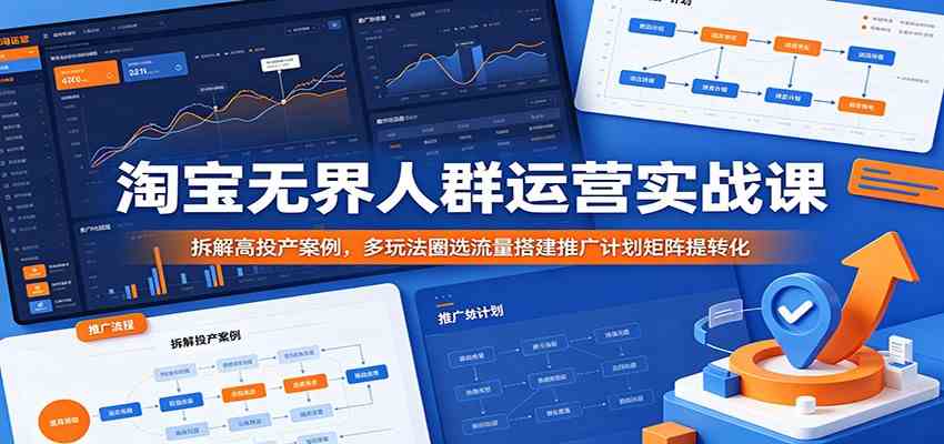 淘宝无界人群运营实战课：拆解高投产案例，多玩法圈选流量搭建推广计划矩阵提转化-985网创
