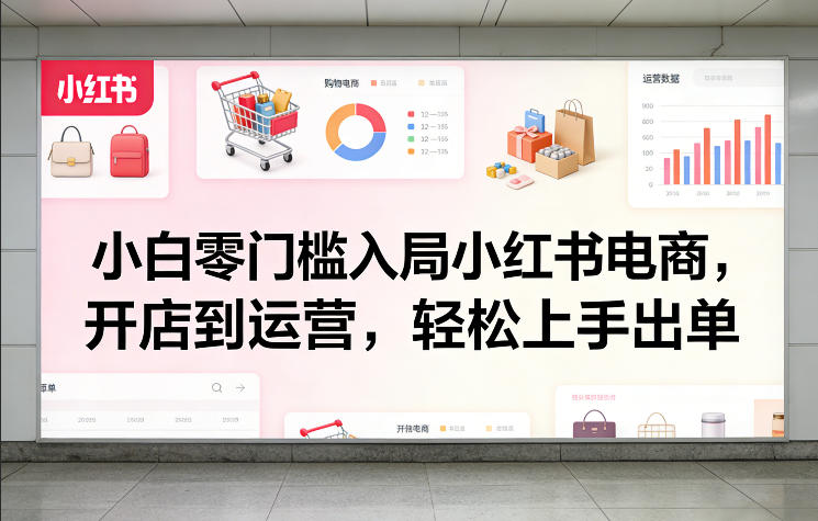 小白零门槛入局小红书电商，开店到运营，轻松上手出单-985网创