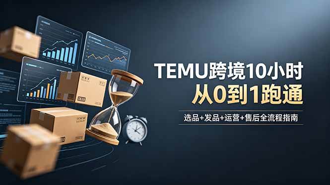 （18964期）想做TEMU跨境但不知从何下手？选品+发品+运营+售后，10小时从0到1跑通-985网创