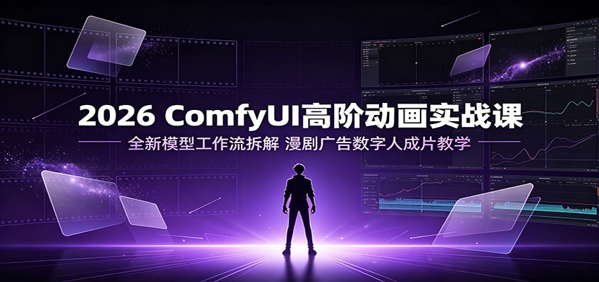 2026 ComfyUI高阶动画实战课：全新模型工作流拆解，漫剧广告数字人成片教学-985网创
