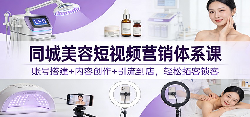 同城美容短视频营销体系课：账号搭建+内容创作+引流到店，轻松拓客锁客-985网创