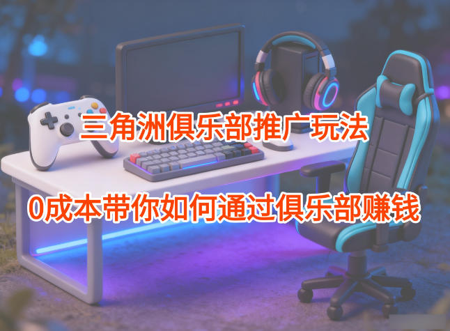 项目拆解：三角洲俱乐部推广玩法，0成本带你如何通过俱乐部賺钱-985网创