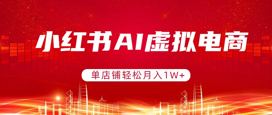 小红书AI虚拟电商，单店铺轻松月入1W+，可矩阵运营-985网创