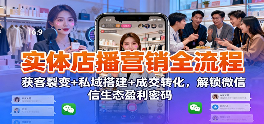 实体店播营销全流程：获客裂变+私域搭建+成交转化，解锁微信生态盈利密码-985网创
