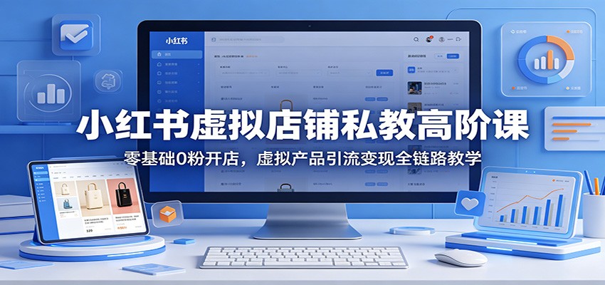 小红书虚拟店铺私教高阶课：零基础0粉开店，虚拟产品引流变现全链路教学-985网创