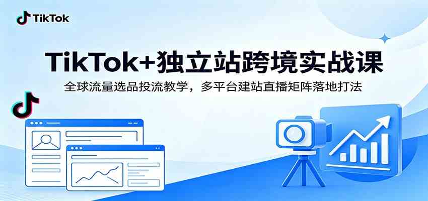 TikTok+独立站跨境实战课：全球流量选品投流教学，多平台建站直播矩阵落地打法-985网创
