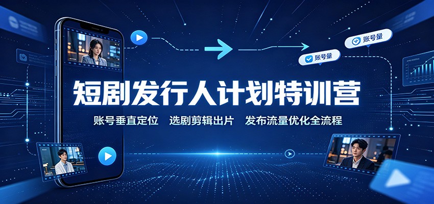 短剧发行人计划特训营：账号垂直定位，选剧剪辑出片，发布流量优化全流程-985网创