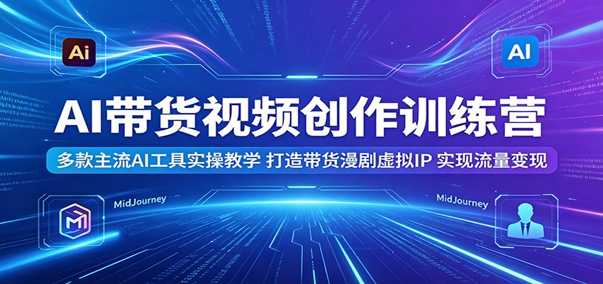 AI带货视频创作训练营：多款主流AI工具实操教学，打造带货漫剧虚拟IP，实现流量变现-985网创