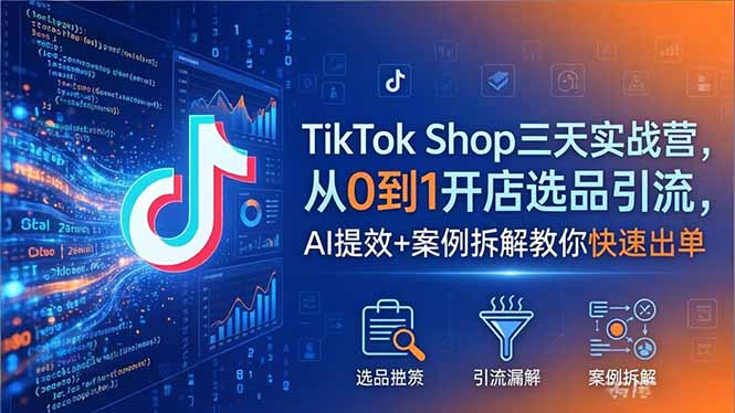 TikTok Shop三天实战营2026年5月，从0到1开店选品引流，AI提效+案例拆解教你快速出单-985网创