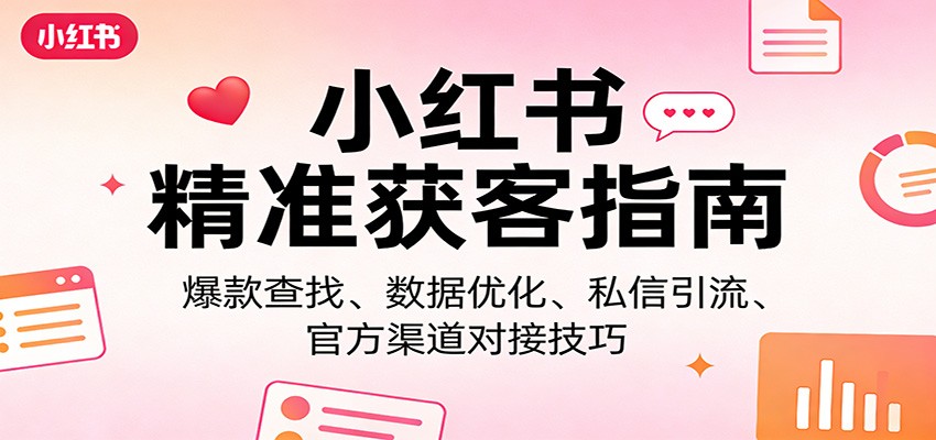 小红书精准获客指南：爆款查找、数据优化、私信引流、官方渠道对接技巧-985网创