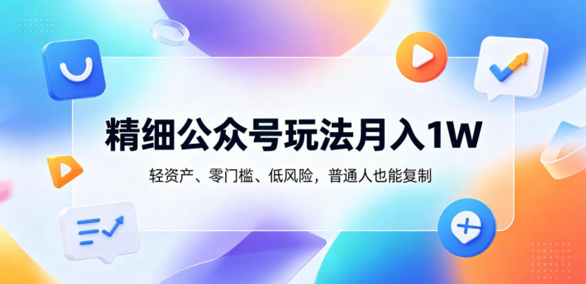 精细公众号玩法月入1W，轻资产、零门槛、低风险，普通人也能复制【揭秘】-985网创