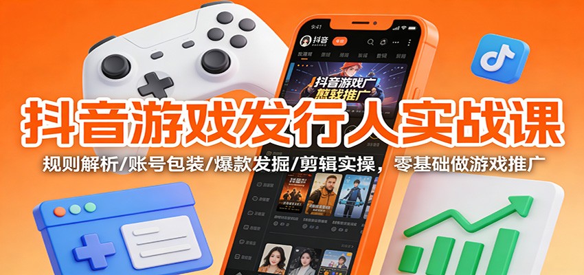 抖音游戏发行人实战课：规则解析/账号包装/爆款发掘 /剪辑实操，零基础做游戏推广-985网创