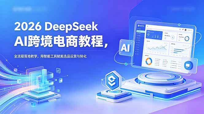 （18783期）2026 DeepSeek AI跨境电商教程，全流程落地教学，用智能工具赋能选品运营与转化-985网创