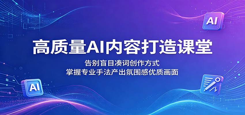 高质量AI内容打造课堂：告别盲目凑词创作方式，掌握专业手法产出氛围感优质画面-985网创
