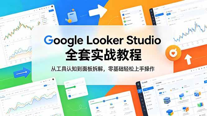 （18833期）Google Looker Studio 全套实战教程，从工具认知到面板拆解，零基础轻松上手操作-985网创