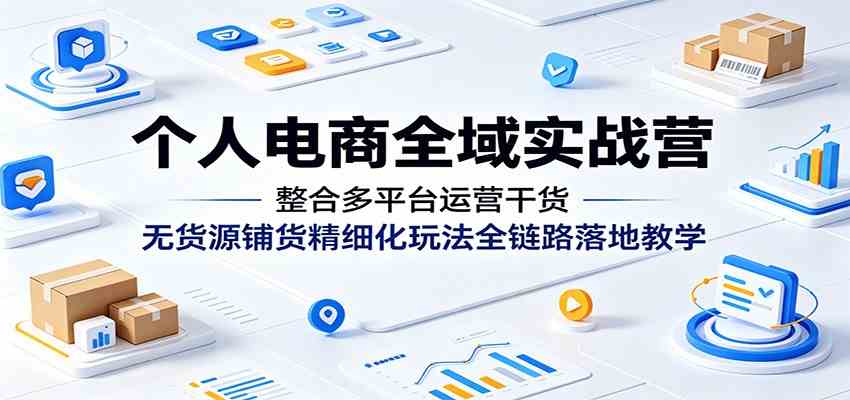 个人电商全域实战营：整合多平台运营干货，无货源铺货精细化玩法全链路落地教学-985网创
