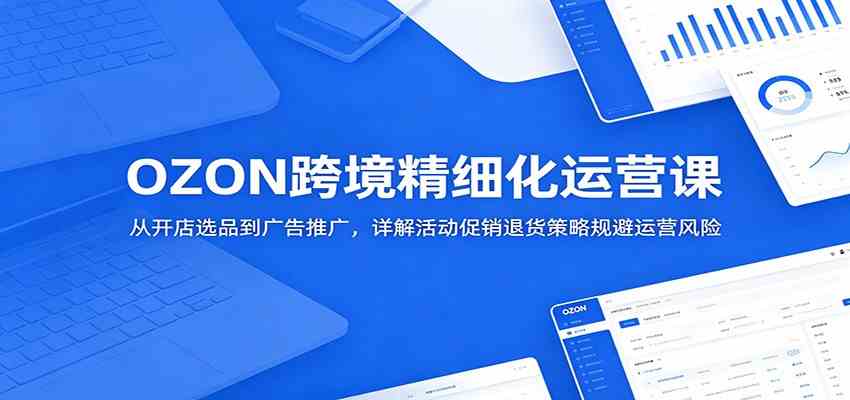 OZON跨境精细化运营课：从开店选品到广告推广，详解活动促销退货策略规避运营风险-985网创