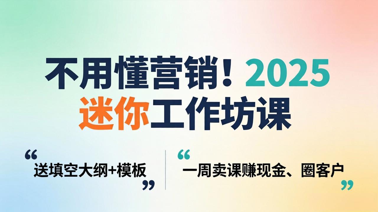 不用懂营销！2025 迷你工作坊课：送填空大纲 + 模板，一周卖课赚现金、圈客户-985网创