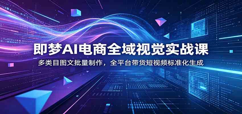 即梦AI电商全域视觉实战课：多类目图文批量制作，全平台带货短视频标准化生成-985网创