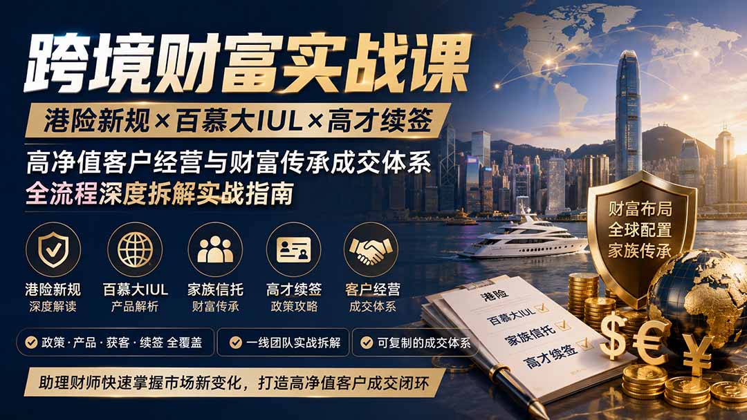 跨境财富实战课｜港险新规×百慕大IUL×高才续签｜高净值客户经营与财富传承成交体系全流程深度拆解实战指南-985网创