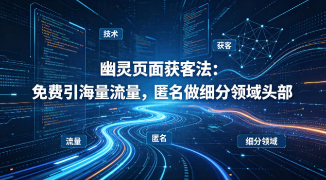 用懂技术！幽灵页面获客法：免费引海量流量，匿名做细分领域头部-985网创