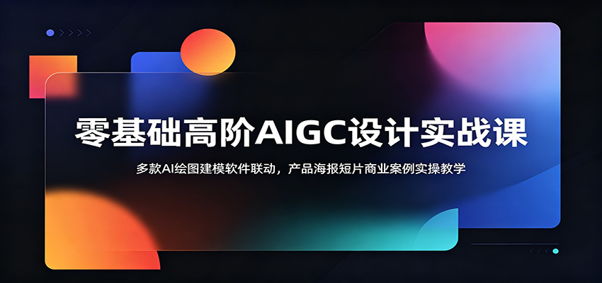 零基础高阶AIGC设计实战课：多款AI绘图建模软件联动，产品海报短片商业案例实操教学-985网创