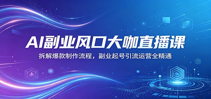 AI副业风口大咖直播课：拆解爆款制作流程，副业起号引流运营全精通-985网创