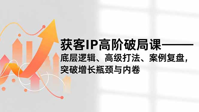 获客IP高阶破局课，底层逻辑、高级打法、案例复盘，突破增长瓶颈与内卷-985网创