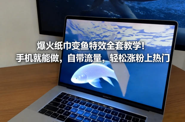 爆火纸巾变鱼特效全套教学！手机就能做，自带流量，轻松涨粉上热门-985网创