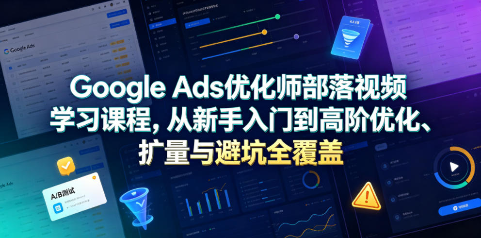 Google Ads优化师部落视频学习课程，从新手入门到高阶优化、扩量与避坑全覆盖（更新2026）-985网创