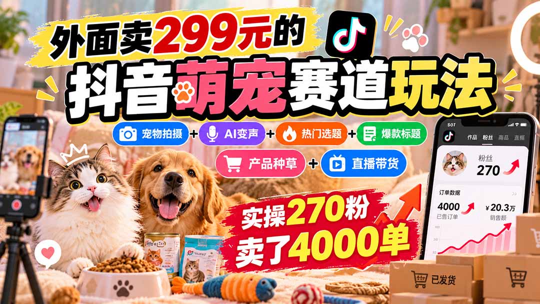 外面卖299元的抖音萌宠赛道玩法：宠物拍摄+AI变声+热门选题+爆款标题+产品种草+直播带货，实操270粉卖了4000单-985网创