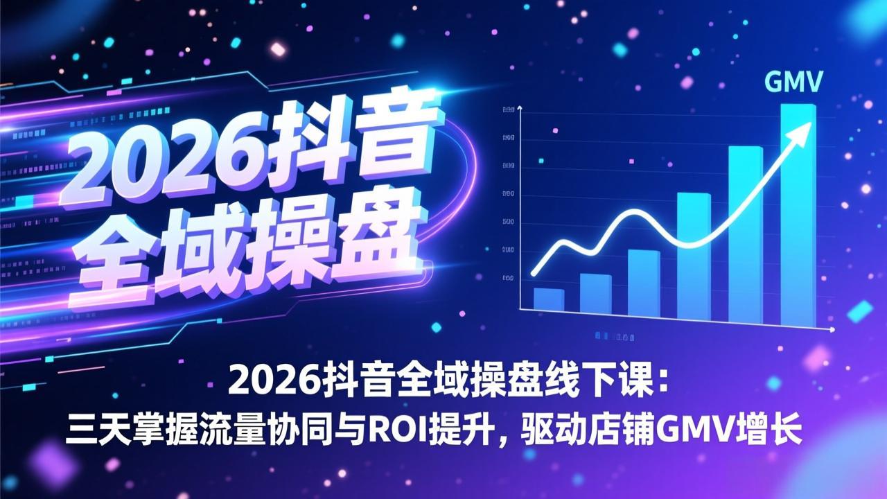 2026抖音全域操盘线下课：三天掌握流量协同与ROI提升，驱动店铺GMV增长-985网创