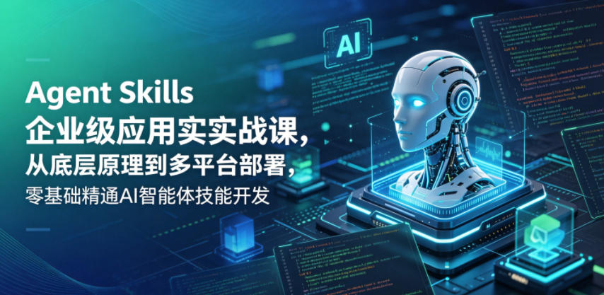 Agent Skills企业级应用实战课，从底层原理到多平台部署，零基础精通AI智能体技能开发-985网创