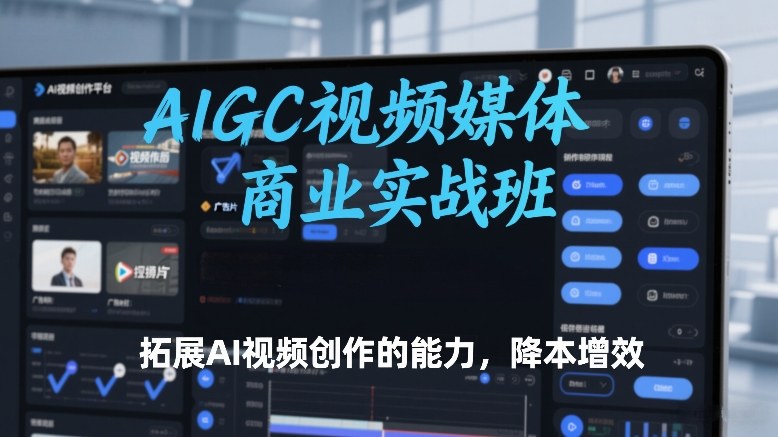 AIGC视频媒体商业实战班，拓展AI视频创作的能力，降本增效-985网创