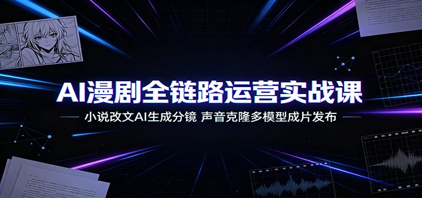 AI漫剧全链路运营实战课：小说改文AI生成分镜，声音克隆多模型成片发布-985网创