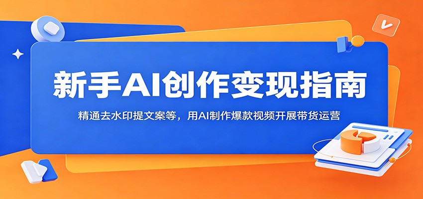 新手AI创作变现指南：精通去水印提文案等，用AI制作爆款视频开展带货运营-985网创