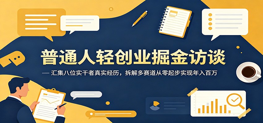 普通人轻创业掘金访谈：汇集八位实干者真实经历，拆解多赛道从零起步实现年入百万-985网创