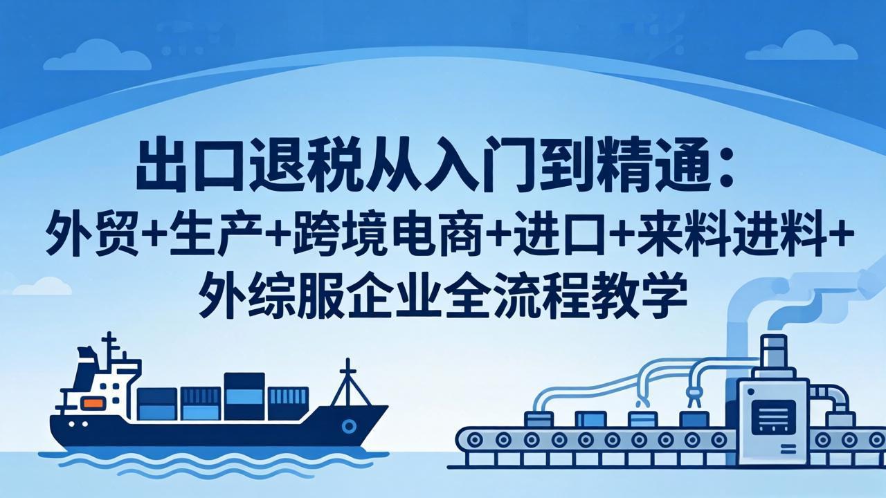 出口退税从入门到精通：外贸+生产+跨境电商+进口+来料进料+外综服企业全流程教学-985网创