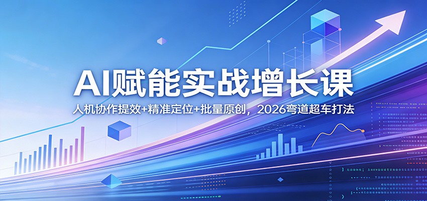 AI赋能实战增长课：人机协作提效+精准定位+批量原创，2026弯道超车打法-985网创