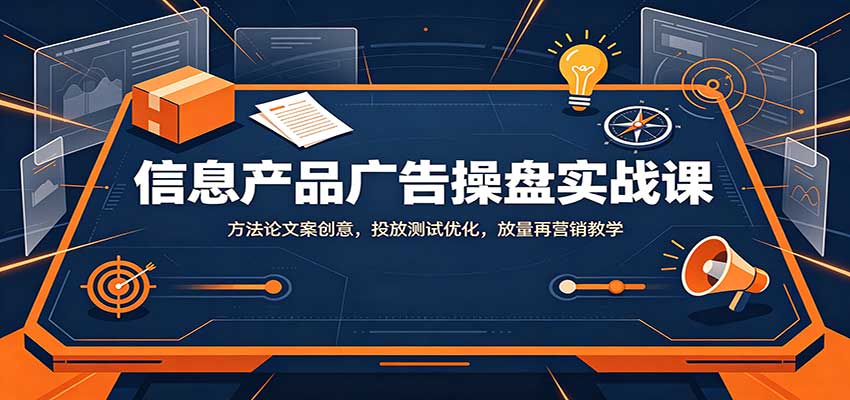 信息产品广告操盘实战课：方法论文案创意，投放测试优化，放量再营销教学-985网创