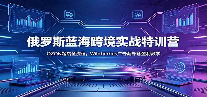 俄罗斯蓝海跨境实战特训营：OZON起店全流程，Wildberries广告海外仓盈利教学-985网创