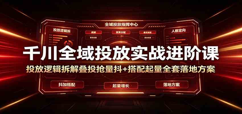 千川全域投放实战进阶课：投放逻辑拆解，叠投抢量抖+搭配起量全套落地方案-985网创