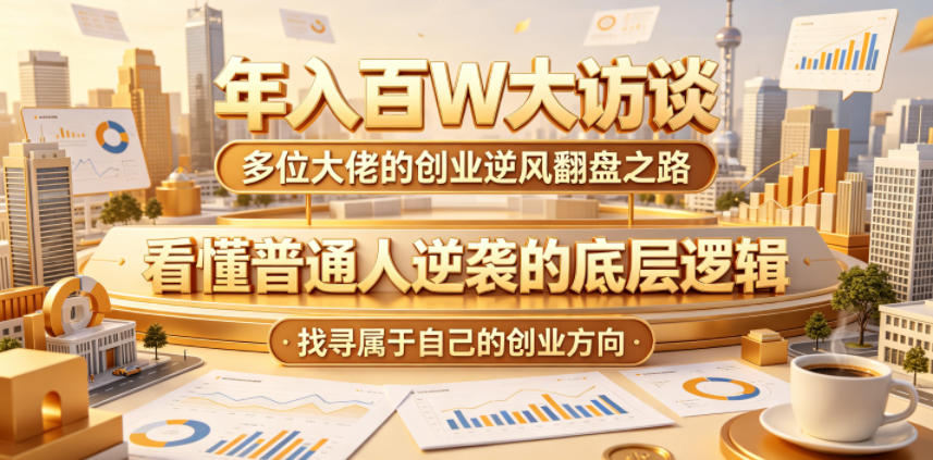 年入百W大访谈，多位大佬的创业逆风翻盘之路，看懂普通人逆袭的底层逻辑，找寻属于自己的创业方向-985网创