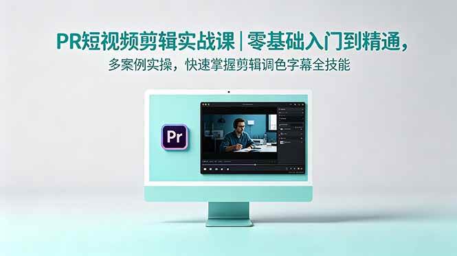 （18633期）PR短视频剪辑实战课｜零基础入门到精通，多案例实操，快速掌握剪辑调色字幕全技能-985网创