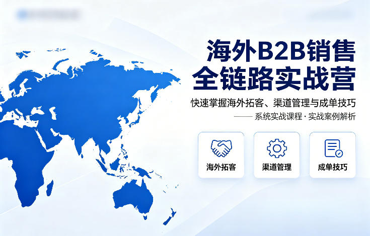 海外B2B销售全链路实战营，快速掌握海外拓客、渠道管理与成单技巧-985网创