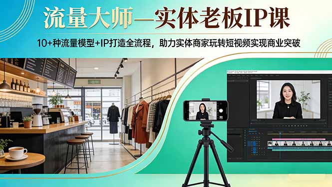 流量大师—实体老板IP课：10+种流量模型+IP打造全流程，助力实体商家玩转短视频实现商业突破-985网创